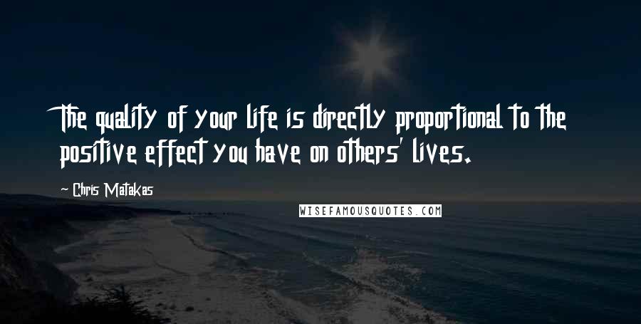 Chris Matakas Quotes: The quality of your life is directly proportional to the positive effect you have on others' lives.