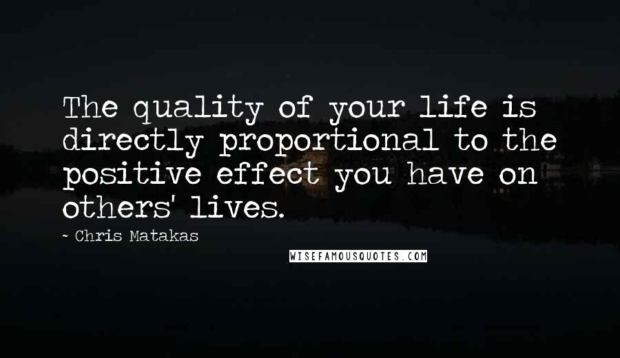 Chris Matakas Quotes: The quality of your life is directly proportional to the positive effect you have on others' lives.