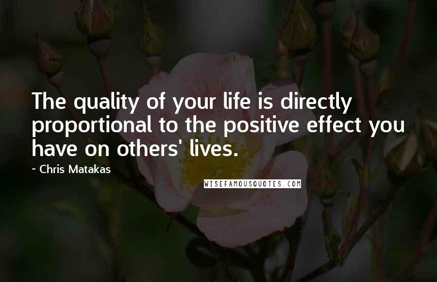 Chris Matakas Quotes: The quality of your life is directly proportional to the positive effect you have on others' lives.