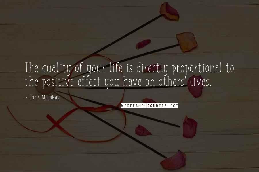 Chris Matakas Quotes: The quality of your life is directly proportional to the positive effect you have on others' lives.