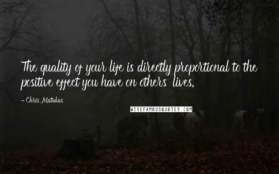 Chris Matakas Quotes: The quality of your life is directly proportional to the positive effect you have on others' lives.