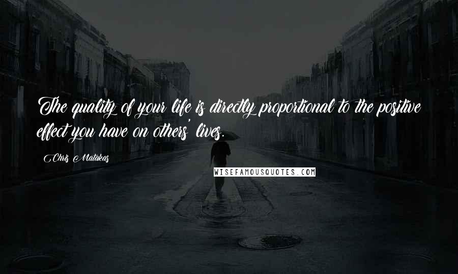 Chris Matakas Quotes: The quality of your life is directly proportional to the positive effect you have on others' lives.