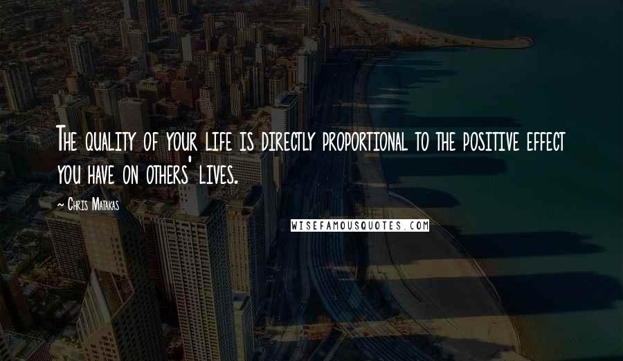 Chris Matakas Quotes: The quality of your life is directly proportional to the positive effect you have on others' lives.