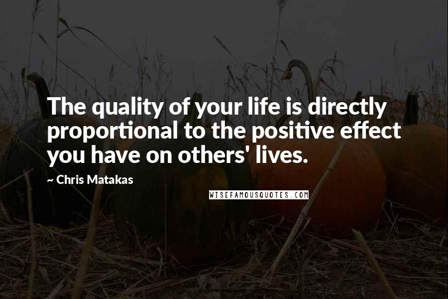 Chris Matakas Quotes: The quality of your life is directly proportional to the positive effect you have on others' lives.