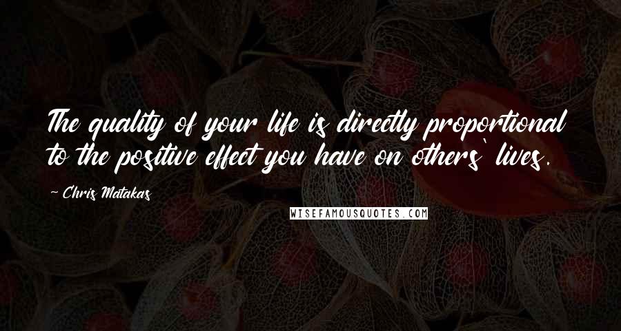 Chris Matakas Quotes: The quality of your life is directly proportional to the positive effect you have on others' lives.