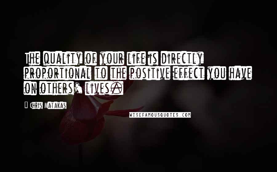 Chris Matakas Quotes: The quality of your life is directly proportional to the positive effect you have on others' lives.