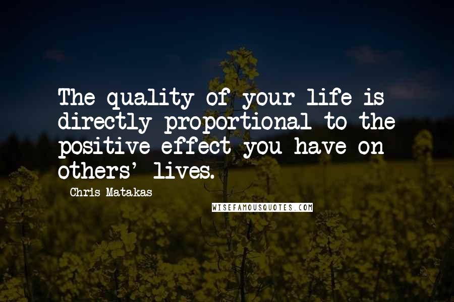 Chris Matakas Quotes: The quality of your life is directly proportional to the positive effect you have on others' lives.