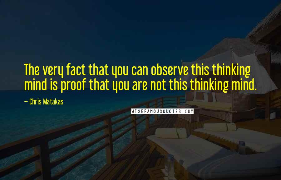 Chris Matakas Quotes: The very fact that you can observe this thinking mind is proof that you are not this thinking mind.