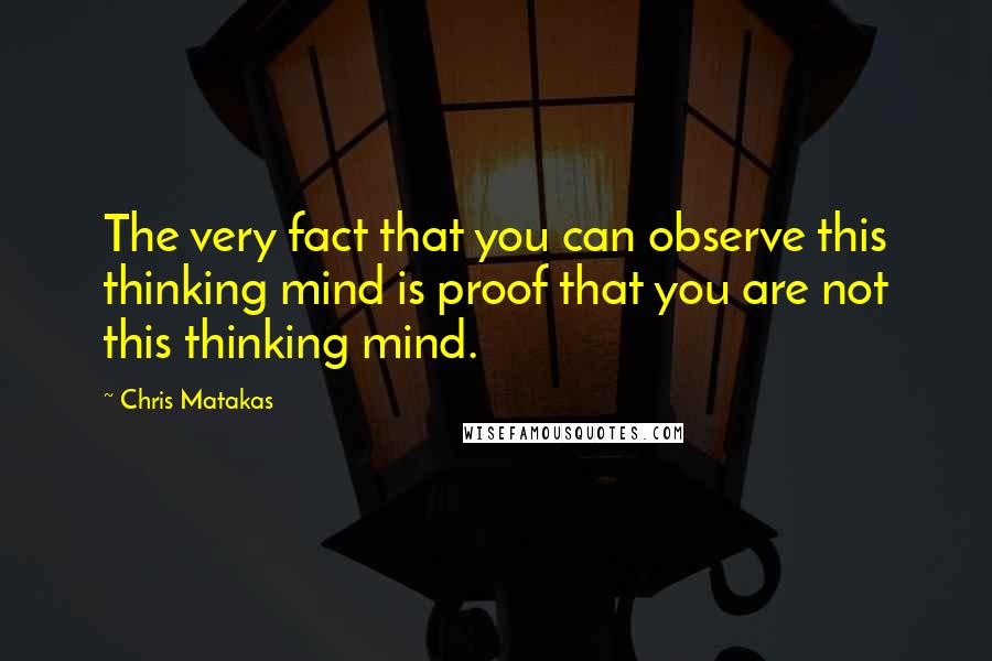 Chris Matakas Quotes: The very fact that you can observe this thinking mind is proof that you are not this thinking mind.