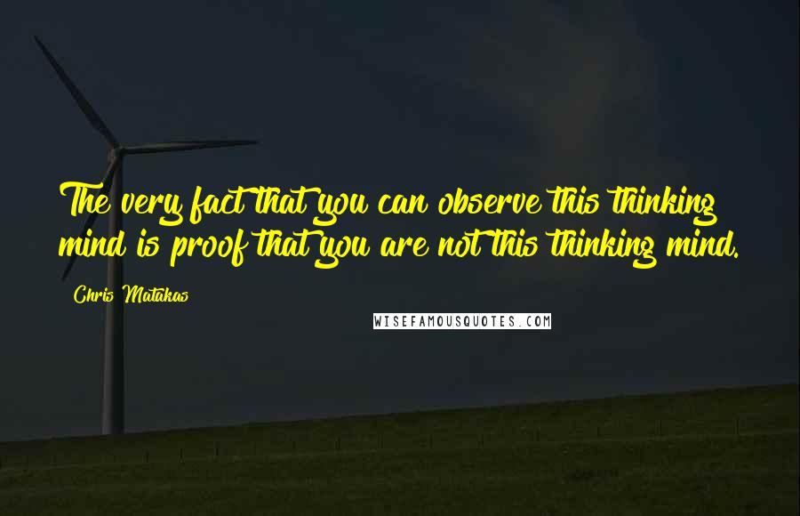 Chris Matakas Quotes: The very fact that you can observe this thinking mind is proof that you are not this thinking mind.