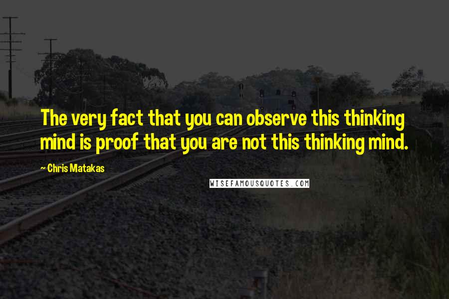 Chris Matakas Quotes: The very fact that you can observe this thinking mind is proof that you are not this thinking mind.