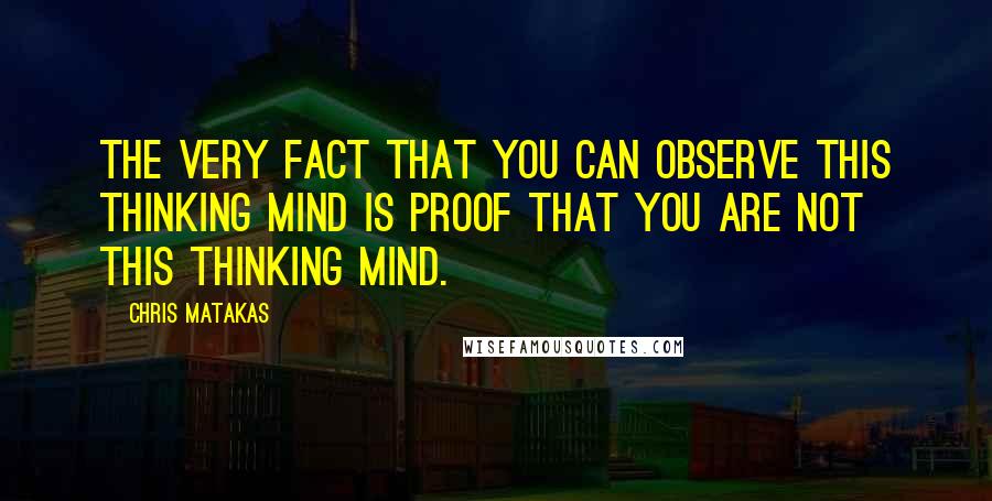 Chris Matakas Quotes: The very fact that you can observe this thinking mind is proof that you are not this thinking mind.