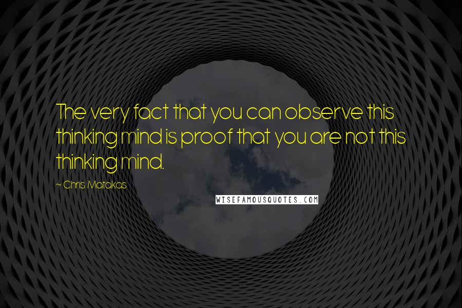 Chris Matakas Quotes: The very fact that you can observe this thinking mind is proof that you are not this thinking mind.