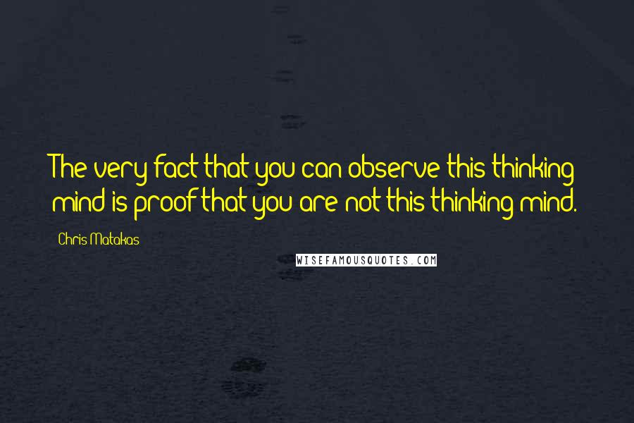 Chris Matakas Quotes: The very fact that you can observe this thinking mind is proof that you are not this thinking mind.