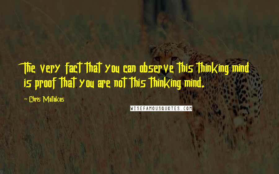 Chris Matakas Quotes: The very fact that you can observe this thinking mind is proof that you are not this thinking mind.