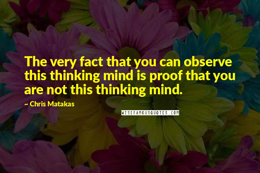 Chris Matakas Quotes: The very fact that you can observe this thinking mind is proof that you are not this thinking mind.