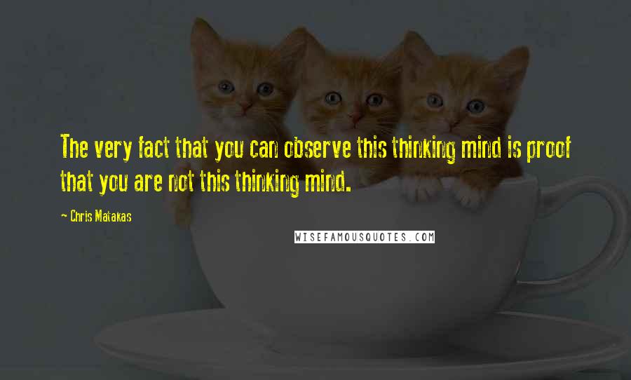 Chris Matakas Quotes: The very fact that you can observe this thinking mind is proof that you are not this thinking mind.