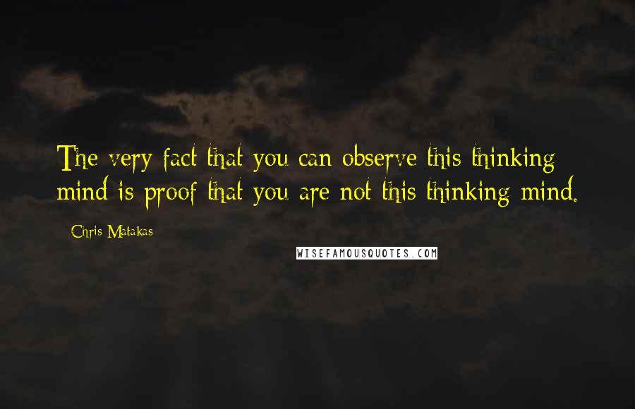 Chris Matakas Quotes: The very fact that you can observe this thinking mind is proof that you are not this thinking mind.