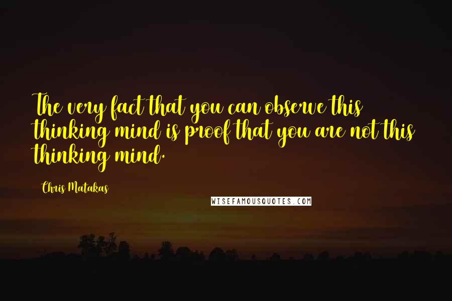 Chris Matakas Quotes: The very fact that you can observe this thinking mind is proof that you are not this thinking mind.