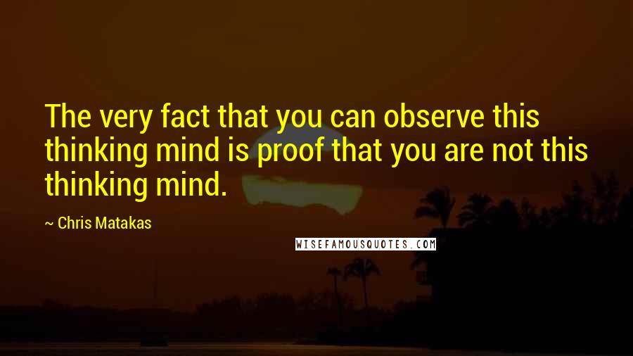 Chris Matakas Quotes: The very fact that you can observe this thinking mind is proof that you are not this thinking mind.