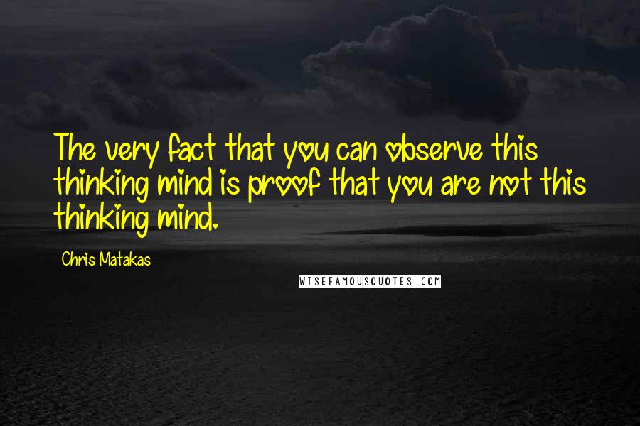 Chris Matakas Quotes: The very fact that you can observe this thinking mind is proof that you are not this thinking mind.