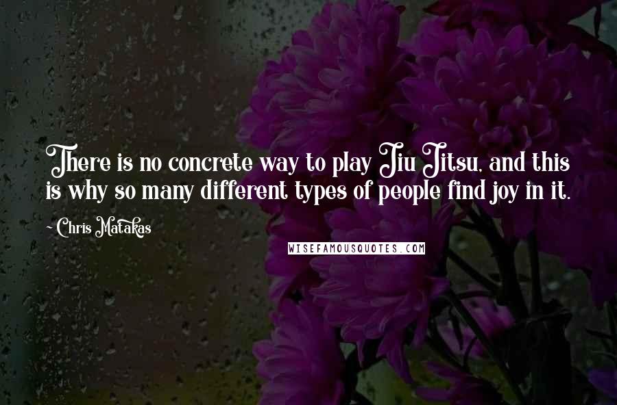 Chris Matakas Quotes: There is no concrete way to play Jiu Jitsu, and this is why so many different types of people find joy in it.