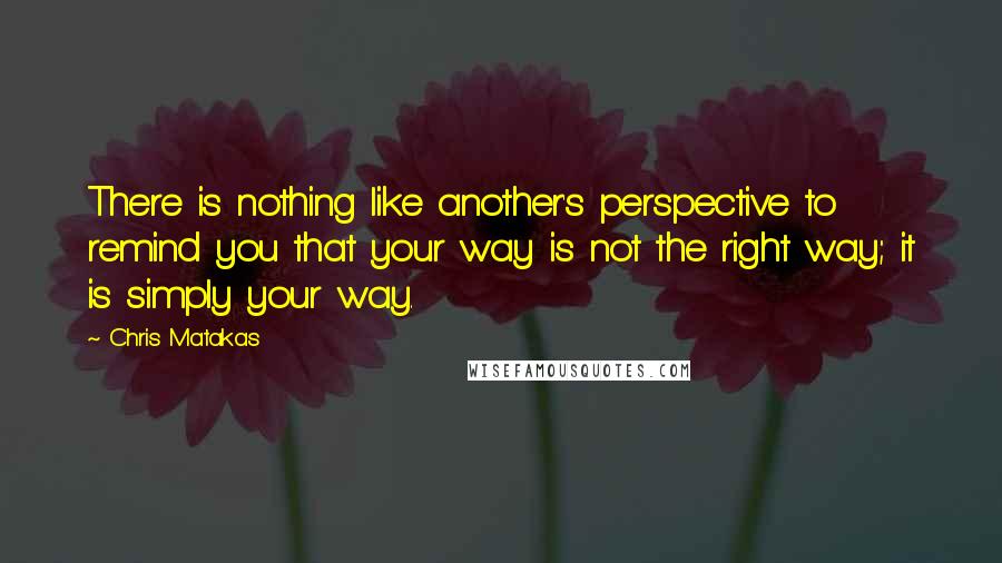 Chris Matakas Quotes: There is nothing like another's perspective to remind you that your way is not the right way; it is simply your way.