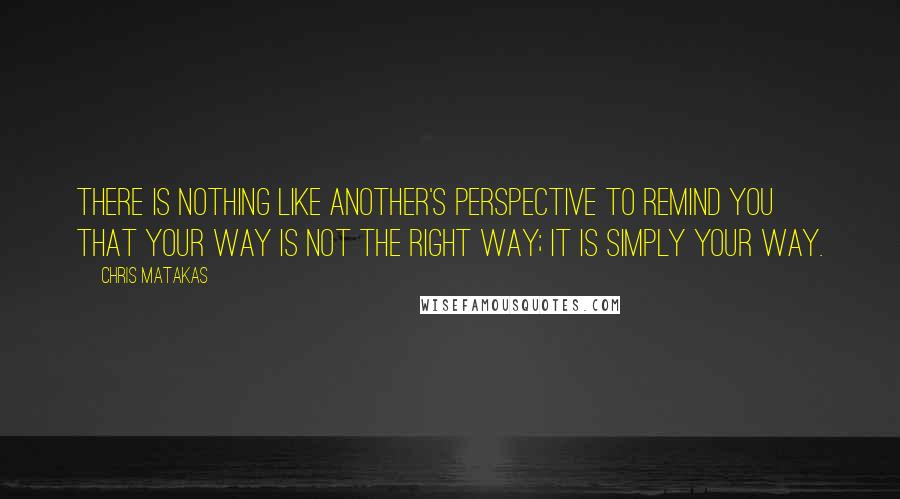 Chris Matakas Quotes: There is nothing like another's perspective to remind you that your way is not the right way; it is simply your way.