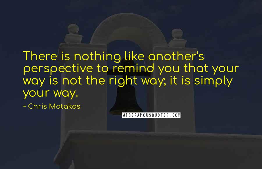 Chris Matakas Quotes: There is nothing like another's perspective to remind you that your way is not the right way; it is simply your way.