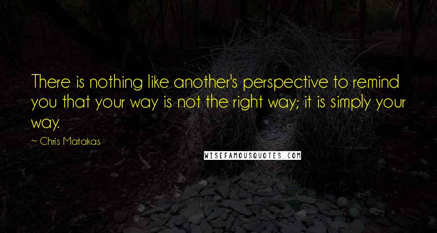 Chris Matakas Quotes: There is nothing like another's perspective to remind you that your way is not the right way; it is simply your way.