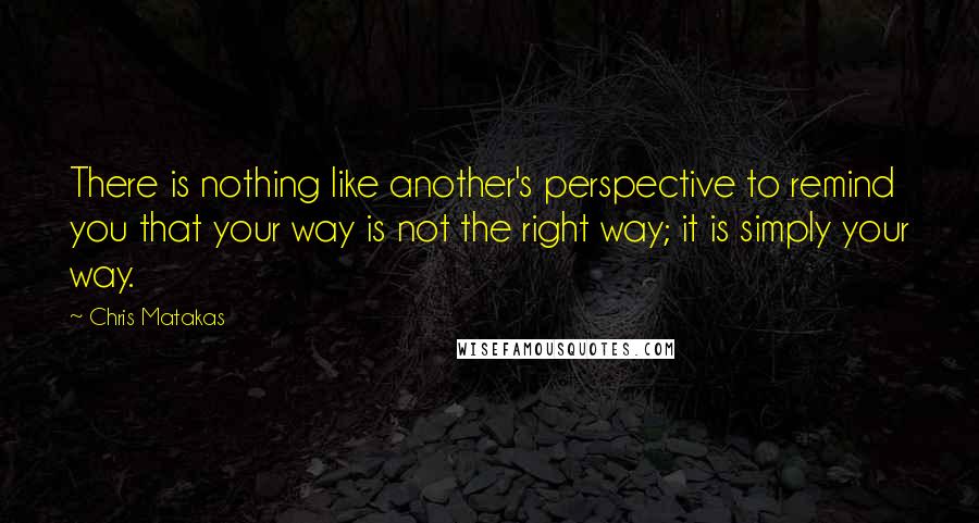 Chris Matakas Quotes: There is nothing like another's perspective to remind you that your way is not the right way; it is simply your way.