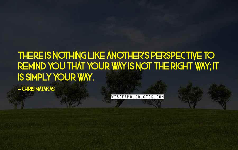 Chris Matakas Quotes: There is nothing like another's perspective to remind you that your way is not the right way; it is simply your way.