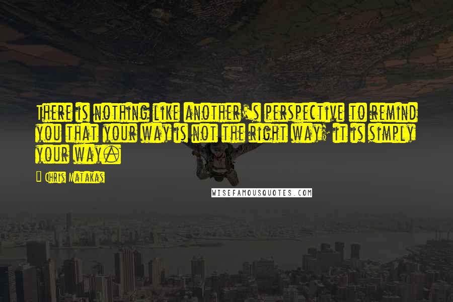 Chris Matakas Quotes: There is nothing like another's perspective to remind you that your way is not the right way; it is simply your way.