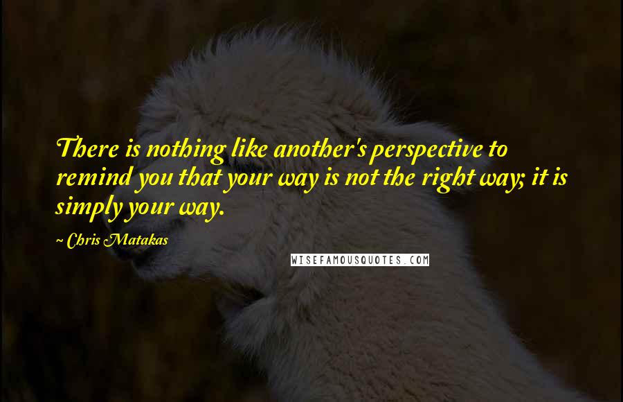 Chris Matakas Quotes: There is nothing like another's perspective to remind you that your way is not the right way; it is simply your way.