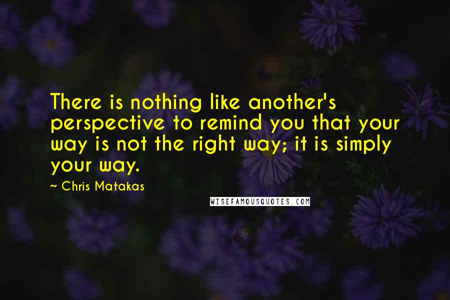 Chris Matakas Quotes: There is nothing like another's perspective to remind you that your way is not the right way; it is simply your way.