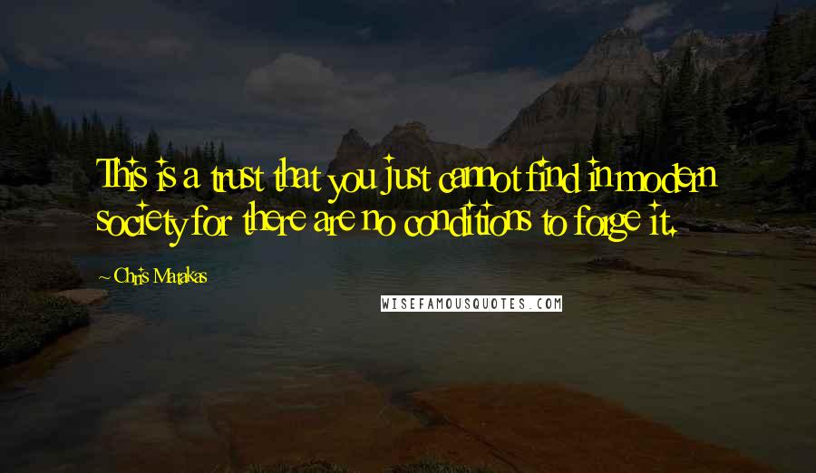 Chris Matakas Quotes: This is a trust that you just cannot find in modern society for there are no conditions to forge it.
