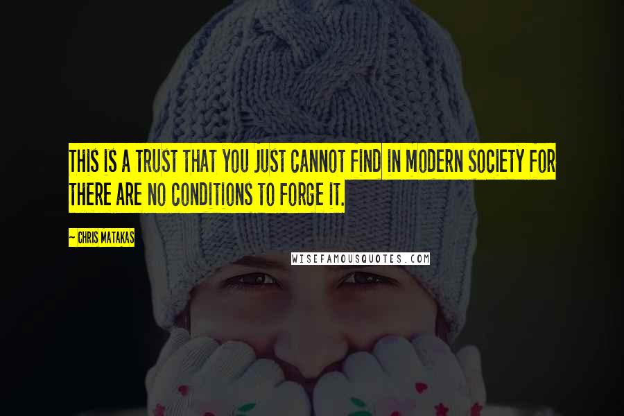 Chris Matakas Quotes: This is a trust that you just cannot find in modern society for there are no conditions to forge it.