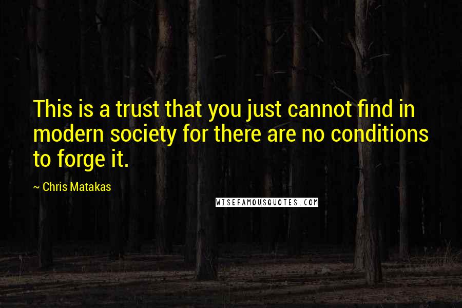 Chris Matakas Quotes: This is a trust that you just cannot find in modern society for there are no conditions to forge it.