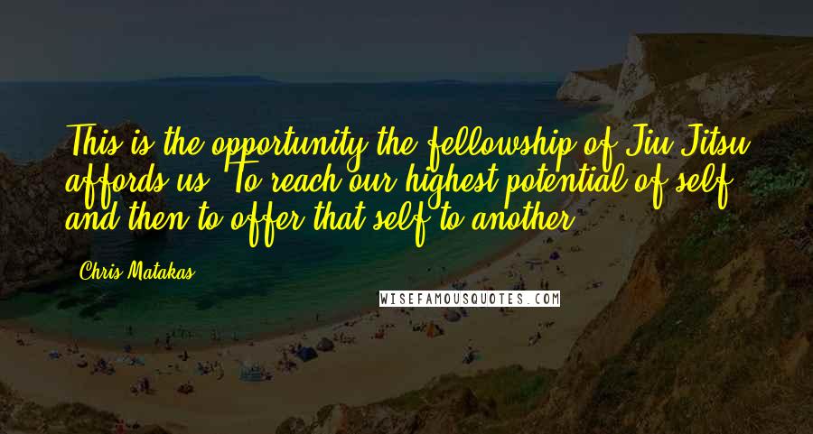 Chris Matakas Quotes: This is the opportunity the fellowship of Jiu Jitsu affords us. To reach our highest potential of self, and then to offer that self to another.