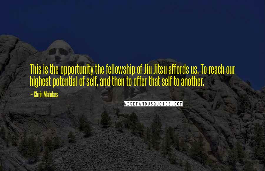 Chris Matakas Quotes: This is the opportunity the fellowship of Jiu Jitsu affords us. To reach our highest potential of self, and then to offer that self to another.