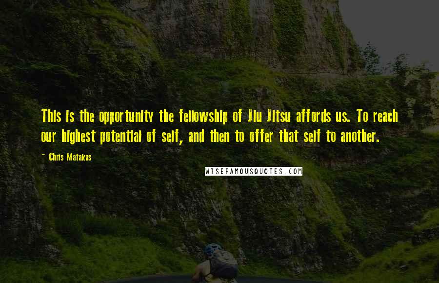 Chris Matakas Quotes: This is the opportunity the fellowship of Jiu Jitsu affords us. To reach our highest potential of self, and then to offer that self to another.