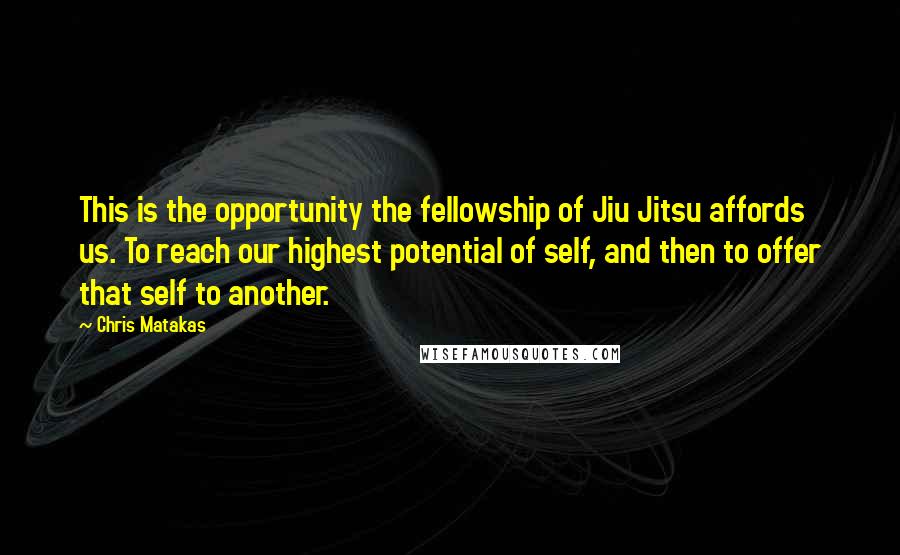 Chris Matakas Quotes: This is the opportunity the fellowship of Jiu Jitsu affords us. To reach our highest potential of self, and then to offer that self to another.