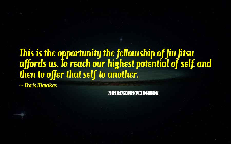 Chris Matakas Quotes: This is the opportunity the fellowship of Jiu Jitsu affords us. To reach our highest potential of self, and then to offer that self to another.