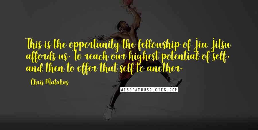 Chris Matakas Quotes: This is the opportunity the fellowship of Jiu Jitsu affords us. To reach our highest potential of self, and then to offer that self to another.