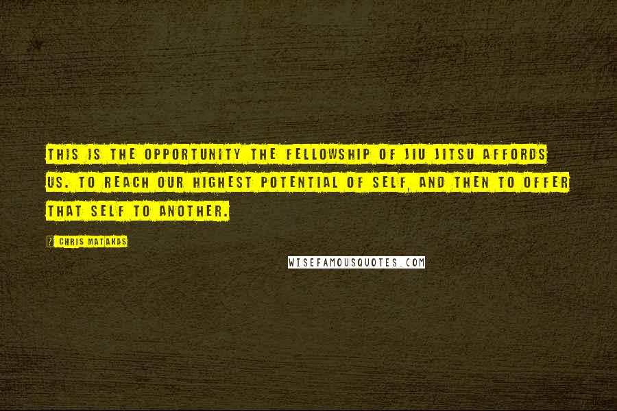 Chris Matakas Quotes: This is the opportunity the fellowship of Jiu Jitsu affords us. To reach our highest potential of self, and then to offer that self to another.