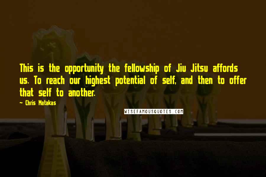 Chris Matakas Quotes: This is the opportunity the fellowship of Jiu Jitsu affords us. To reach our highest potential of self, and then to offer that self to another.