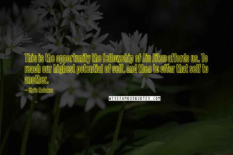 Chris Matakas Quotes: This is the opportunity the fellowship of Jiu Jitsu affords us. To reach our highest potential of self, and then to offer that self to another.