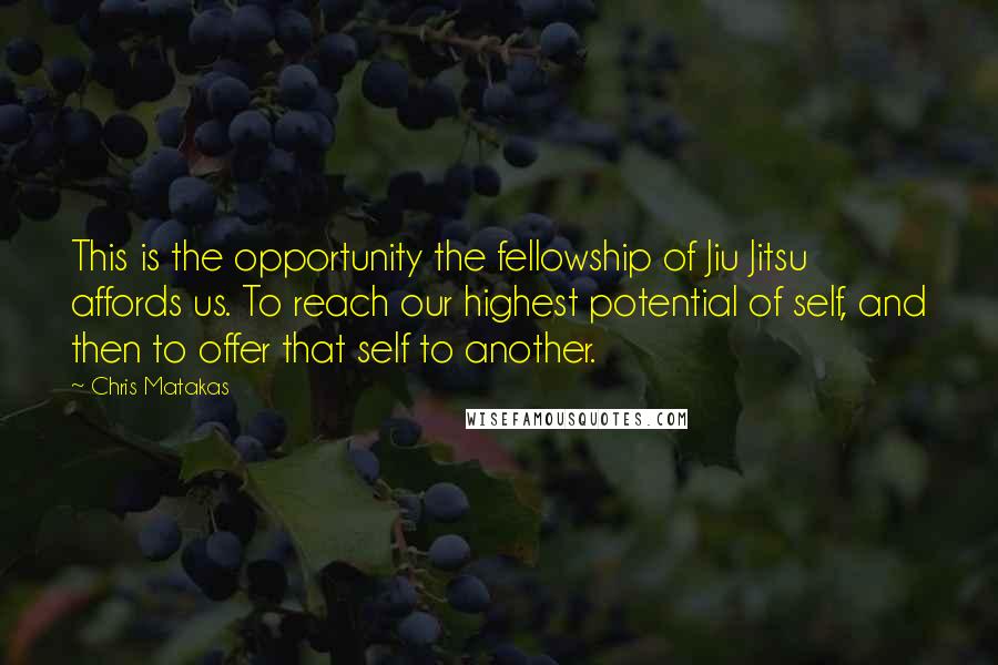 Chris Matakas Quotes: This is the opportunity the fellowship of Jiu Jitsu affords us. To reach our highest potential of self, and then to offer that self to another.