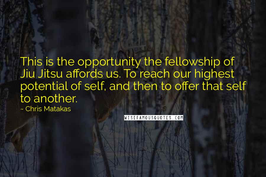 Chris Matakas Quotes: This is the opportunity the fellowship of Jiu Jitsu affords us. To reach our highest potential of self, and then to offer that self to another.