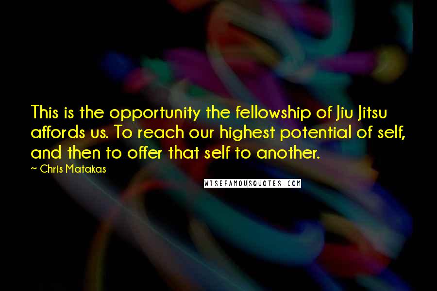 Chris Matakas Quotes: This is the opportunity the fellowship of Jiu Jitsu affords us. To reach our highest potential of self, and then to offer that self to another.